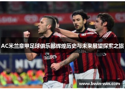 AC米兰意甲足球俱乐部辉煌历史与未来展望探索之旅 AC米兰意甲足球俱乐部辉煌历史与未来展望探索之旅
