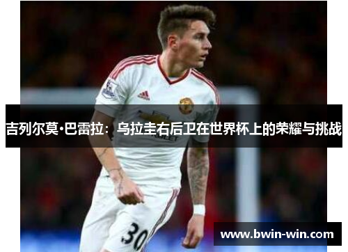 吉列尔莫·巴雷拉:乌拉圭右后卫在世界杯上的荣耀与挑战 吉列尔莫·巴雷拉:乌拉圭右后卫在世界杯上的荣耀与挑战