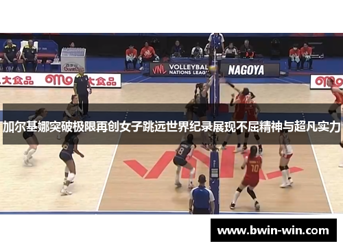 加尔基娜突破极限再创女子跳远世界纪录展现不屈精神与超凡实力 加尔基娜突破极限再创女子跳远世界纪录展现不屈精神与超凡实力