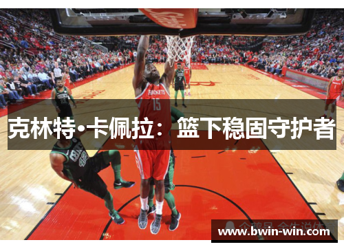 克林特·卡佩拉:篮下稳固守护者 克林特·卡佩拉:篮下稳固守护者