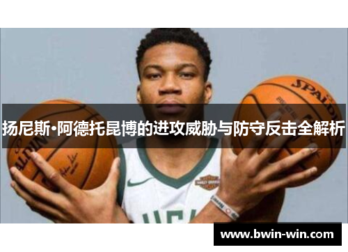 扬尼斯·阿德托昆博的进攻威胁与防守反击全解析 扬尼斯·阿德托昆博的进攻威胁与防守反击全解析