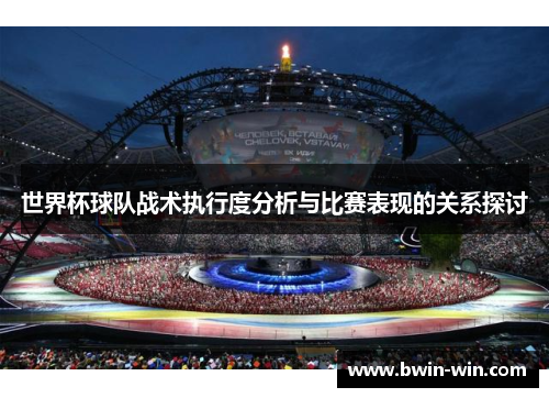 世界杯球队战术执行度分析与比赛表现的关系探讨 世界杯球队战术执行度分析与比赛表现的关系探讨