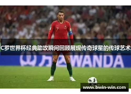 C罗世界杯经典助攻瞬间回顾展现传奇球星的传球艺术 C罗世界杯经典助攻瞬间回顾展现传奇球星的传球艺术