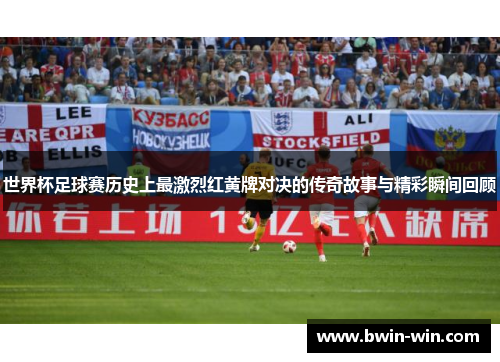世界杯足球赛历史上最激烈红黄牌对决的传奇故事与精彩瞬间回顾 世界杯足球赛历史上最激烈红黄牌对决的传奇故事与精彩瞬间回顾