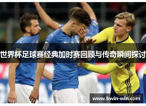 世界杯足球赛经典加时赛回顾与传奇瞬间探讨 世界杯足球赛经典加时赛回顾与传奇瞬间探讨