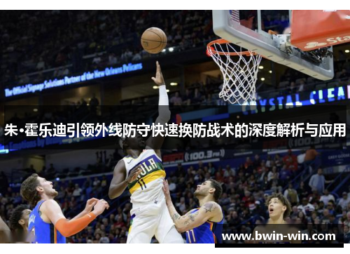 朱·霍乐迪引领外线防守快速换防战术的深度解析与应用 朱·霍乐迪引领外线防守快速换防战术的深度解析与应用