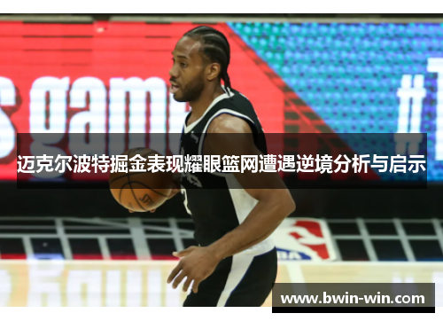 迈克尔波特掘金表现耀眼篮网遭遇逆境分析与启示 迈克尔波特掘金表现耀眼篮网遭遇逆境分析与启示