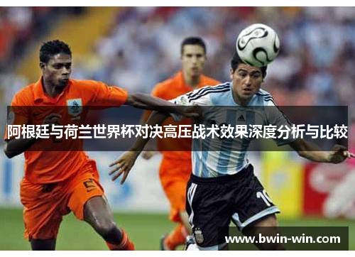 阿根廷与荷兰世界杯对决高压战术效果深度分析与比较 阿根廷与荷兰世界杯对决高压战术效果深度分析与比较