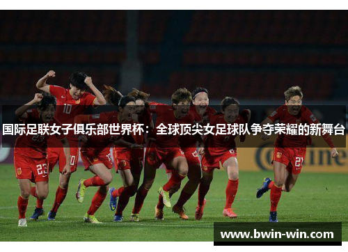 国际足联女子俱乐部世界杯:全球顶尖女足球队争夺荣耀的新舞台 国际足联女子俱乐部世界杯:全球顶尖女足球队争夺荣耀的新舞台