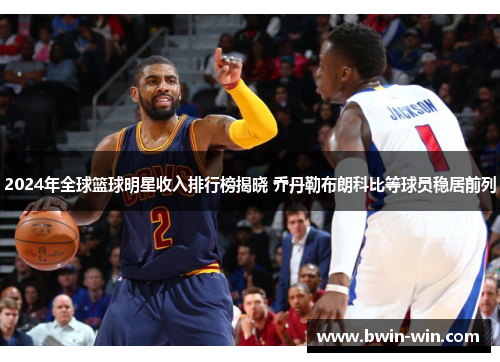 2024年全球篮球明星收入排行榜揭晓 乔丹勒布朗科比等球员稳居前列