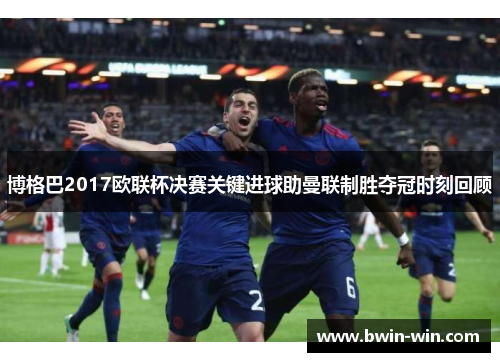 博格巴2017欧联杯决赛关键进球助曼联制胜夺冠时刻回顾 博格巴2017欧联杯决赛关键进球助曼联制胜夺冠时刻回顾