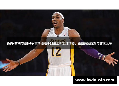 迈克·布朗与德怀特·霍华德联手打造全新篮球传奇,重塑赛场辉煌与时代风采 迈克·布朗与德怀特·霍华德联手打造全新篮球传奇,重塑赛场辉煌与时代风采