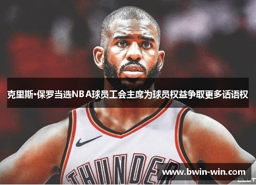 克里斯·保罗当选NBA球员工会主席为球员权益争取更多话语权 克里斯·保罗当选NBA球员工会主席为球员权益争取更多话语权