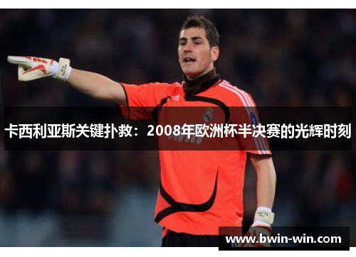 卡西利亚斯关键扑救:2008年欧洲杯半决赛的光辉时刻 卡西利亚斯关键扑救:2008年欧洲杯半决赛的光辉时刻