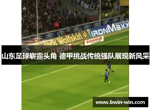 山东足球崭露头角 德甲挑战传统强队展现新风采 山东足球崭露头角 德甲挑战传统强队展现新风采