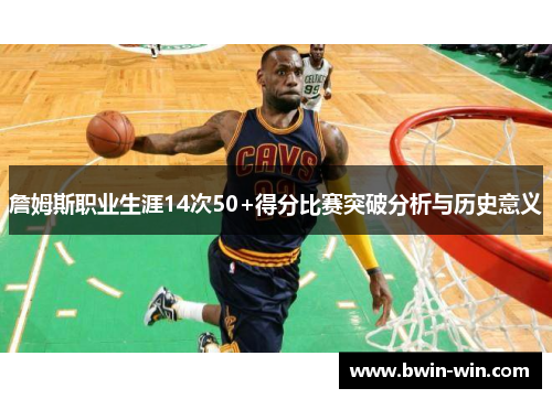 詹姆斯职业生涯14次50+得分比赛突破分析与历史意义 詹姆斯职业生涯14次50+得分比赛突破分析与历史意义