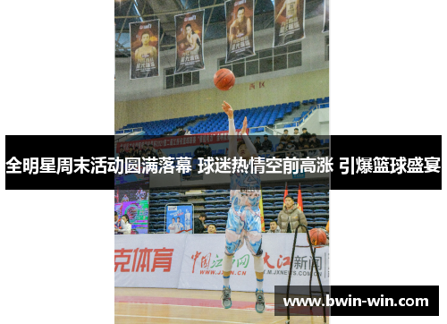 全明星周末活动圆满落幕 球迷热情空前高涨 引爆篮球盛宴