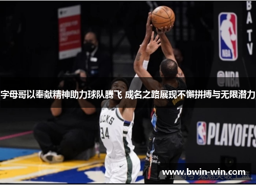 字母哥以奉献精神助力球队腾飞 成名之路展现不懈拼搏与无限潜力