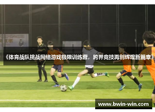 《体育战队挑战网络游戏极限训练营,跨界竞技再创辉煌新篇章》 《体育战队挑战网络游戏极限训练营,跨界竞技再创辉煌新篇章》