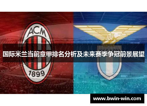 国际米兰当前意甲排名分析及未来赛季争冠前景展望 国际米兰当前意甲排名分析及未来赛季争冠前景展望