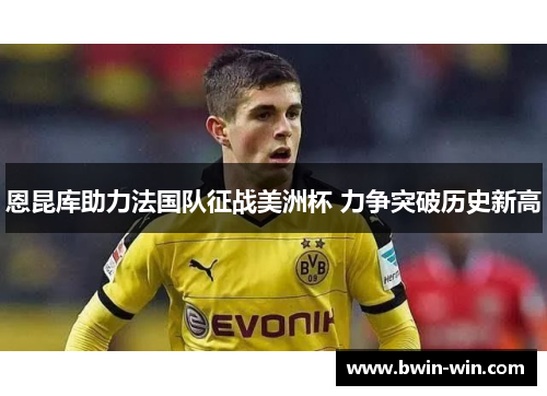 恩昆库助力法国队征战美洲杯 力争突破历史新高 恩昆库助力法国队征战美洲杯 力争突破历史新高