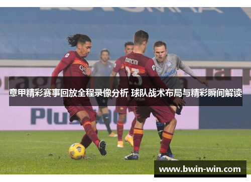 意甲精彩赛事回放全程录像分析 球队战术布局与精彩瞬间解读 意甲精彩赛事回放全程录像分析 球队战术布局与精彩瞬间解读