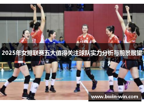 2025年女排联赛五大值得关注球队实力分析与前景展望