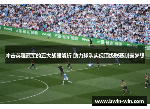 冲击英超冠军的五大战略解析 助力球队实现顶级联赛制霸梦想