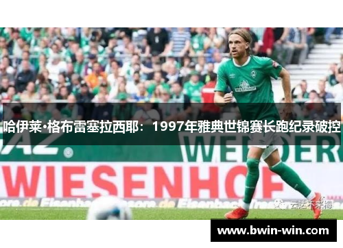 哈伊莱·格布雷塞拉西耶：1997年雅典世锦赛长跑纪录破控