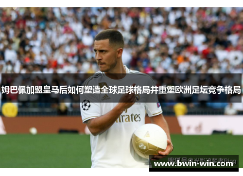 姆巴佩加盟皇马后如何塑造全球足球格局并重塑欧洲足坛竞争格局