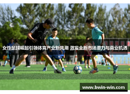 女性足球崛起引领体育产业新风潮 激发全新市场潜力与商业机遇