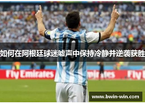 如何在阿根廷球迷嘘声中保持冷静并逆袭获胜