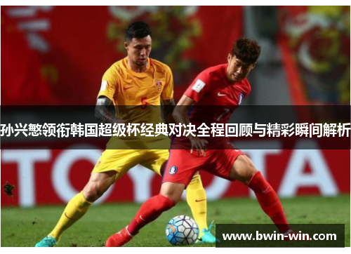 孙兴慜领衔韩国超级杯经典对决全程回顾与精彩瞬间解析