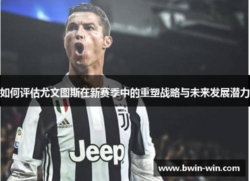 如何评估尤文图斯在新赛季中的重塑战略与未来发展潜力