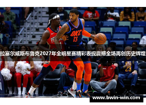 拉塞尔威斯布鲁克2027年全明星赛精彩表现震撼全场再创历史辉煌 拉塞尔威斯布鲁克2027年全明星赛精彩表现震撼全场再创历史辉煌