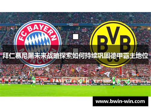 拜仁慕尼黑未来战略探索如何持续巩固德甲霸主地位