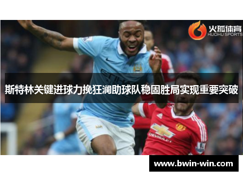 斯特林关键进球力挽狂澜助球队稳固胜局实现重要突破 斯特林关键进球力挽狂澜助球队稳固胜局实现重要突破