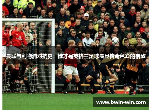 曼联与利物浦对抗史:谁才是英格兰足球最具传奇色彩的宿敌 曼联与利物浦对抗史:谁才是英格兰足球最具传奇色彩的宿敌