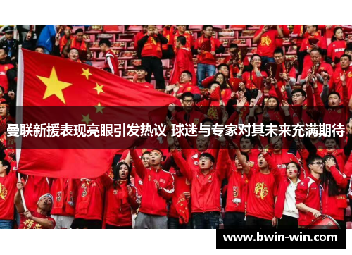 曼联新援表现亮眼引发热议 球迷与专家对其未来充满期待