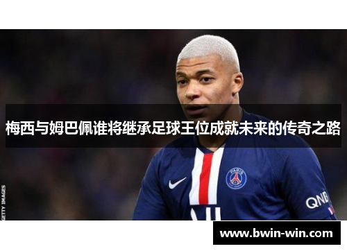 梅西与姆巴佩谁将继承足球王位成就未来的传奇之路