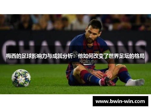 梅西的足球影响力与成就分析：他如何改变了世界足坛的格局