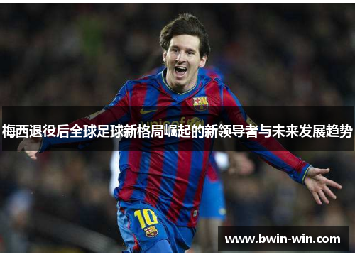 梅西退役后全球足球新格局崛起的新领导者与未来发展趋势 梅西退役后全球足球新格局崛起的新领导者与未来发展趋势