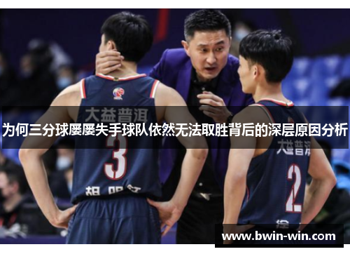为何三分球屡屡失手球队依然无法取胜背后的深层原因分析 为何三分球屡屡失手球队依然无法取胜背后的深层原因分析