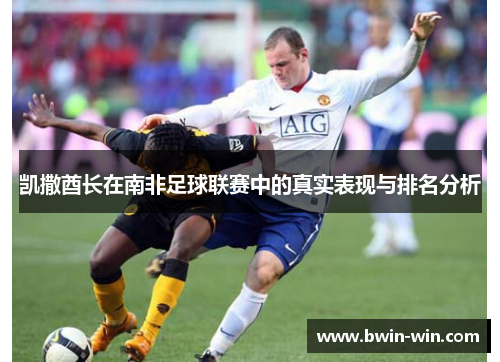 凯撒酋长在南非足球联赛中的真实表现与排名分析