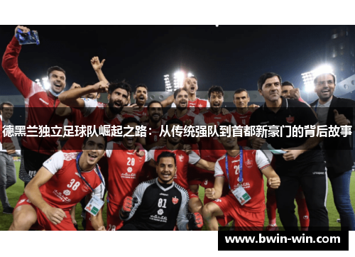 德黑兰独立足球队崛起之路:从传统强队到首都新豪门的背后故事 德黑兰独立足球队崛起之路:从传统强队到首都新豪门的背后故事