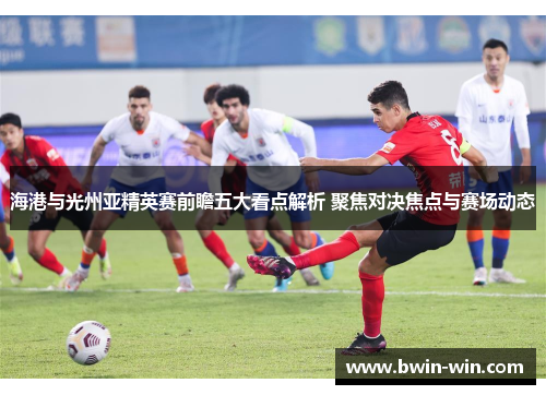 海港与光州亚精英赛前瞻五大看点解析 聚焦对决焦点与赛场动态 海港与光州亚精英赛前瞻五大看点解析 聚焦对决焦点与赛场动态