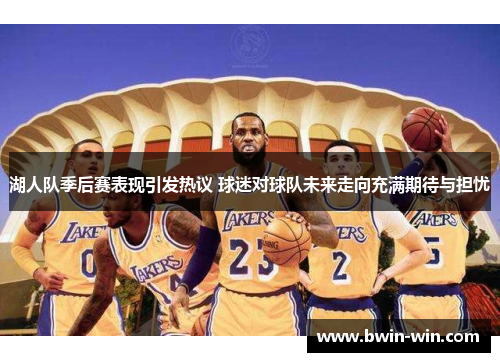 湖人队季后赛表现引发热议 球迷对球队未来走向充满期待与担忧 湖人队季后赛表现引发热议 球迷对球队未来走向充满期待与担忧