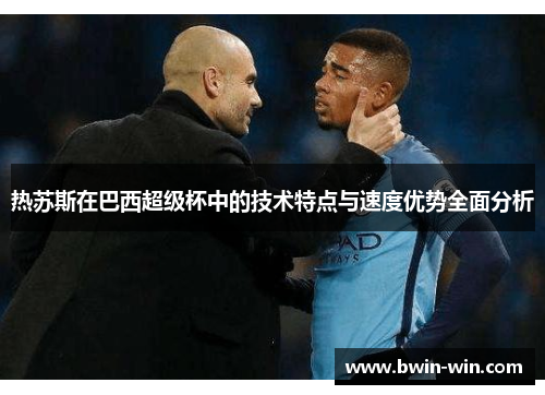 热苏斯在巴西超级杯中的技术特点与速度优势全面分析 热苏斯在巴西超级杯中的技术特点与速度优势全面分析