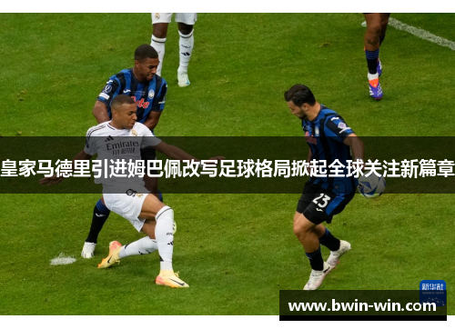 皇家马德里引进姆巴佩改写足球格局掀起全球关注新篇章 皇家马德里引进姆巴佩改写足球格局掀起全球关注新篇章