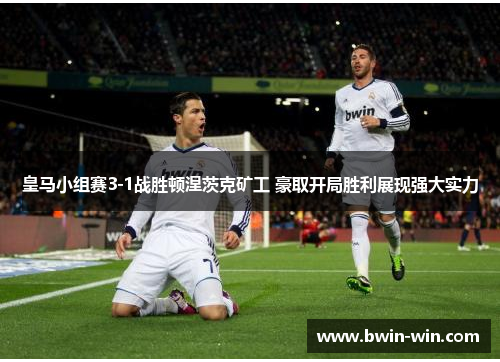 皇马小组赛3-1战胜顿涅茨克矿工 豪取开局胜利展现强大实力 皇马小组赛3-1战胜顿涅茨克矿工 豪取开局胜利展现强大实力